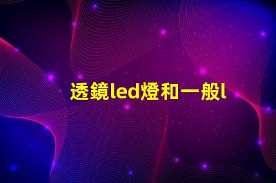透鏡led燈和一般led燈哪個(gè)好 小透鏡led燈有效果嗎